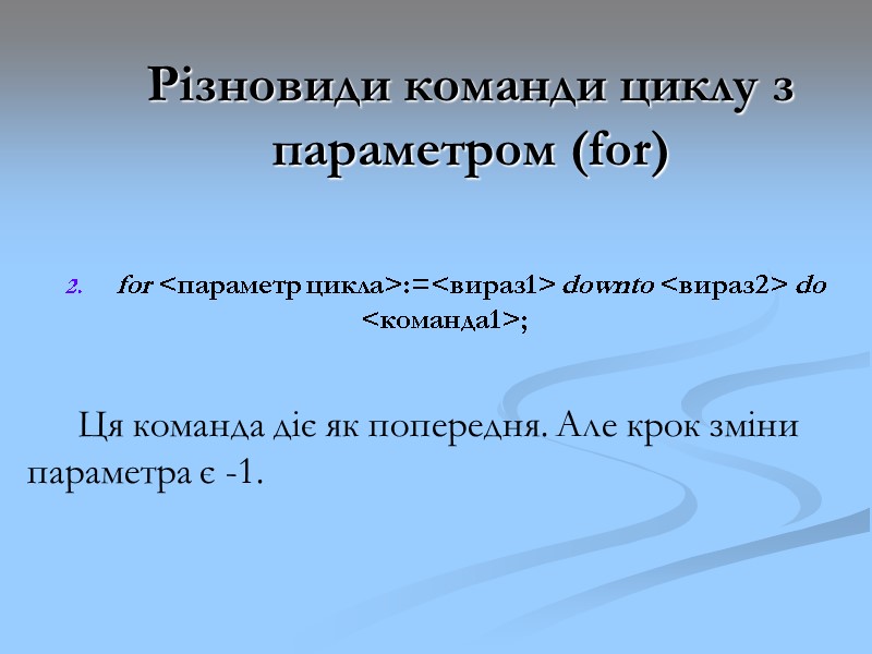 Різновиди команди циклу з параметром (for) for <параметр цикла>:=<вираз1> downto <вираз2> do <команда1>; Різновиди команди циклу з параметром (for) for <параметр цикла>:=<вираз1> downto <вираз2> do <команда1>;